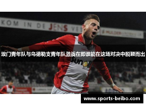 埃门青年队与乌德勒支青年队激战在即谁能在这场对决中脱颖而出