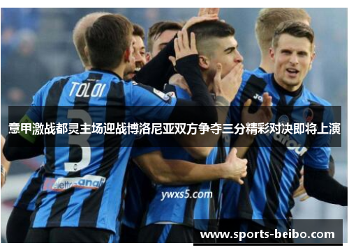 意甲激战都灵主场迎战博洛尼亚双方争夺三分精彩对决即将上演