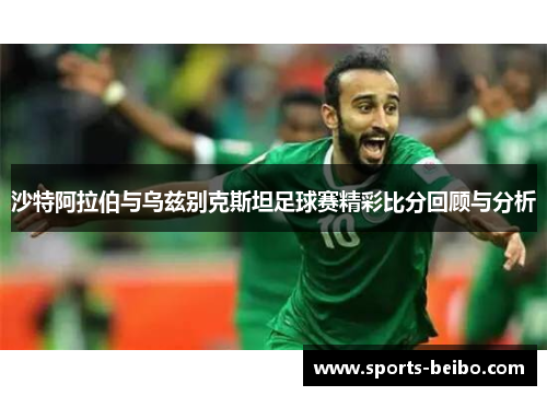 沙特阿拉伯与乌兹别克斯坦足球赛精彩比分回顾与分析
