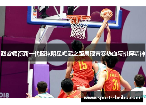 赵睿领衔新一代篮球明星崛起之路展现青春热血与拼搏精神