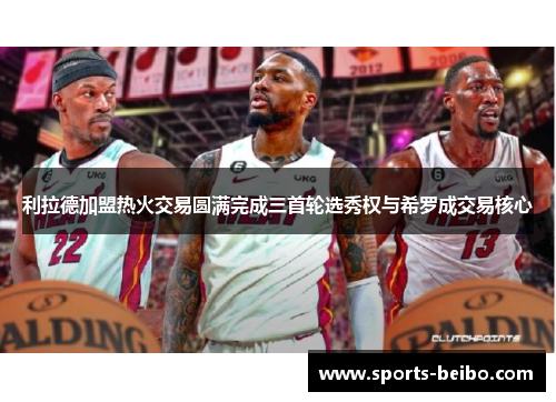 利拉德加盟热火交易圆满完成三首轮选秀权与希罗成交易核心